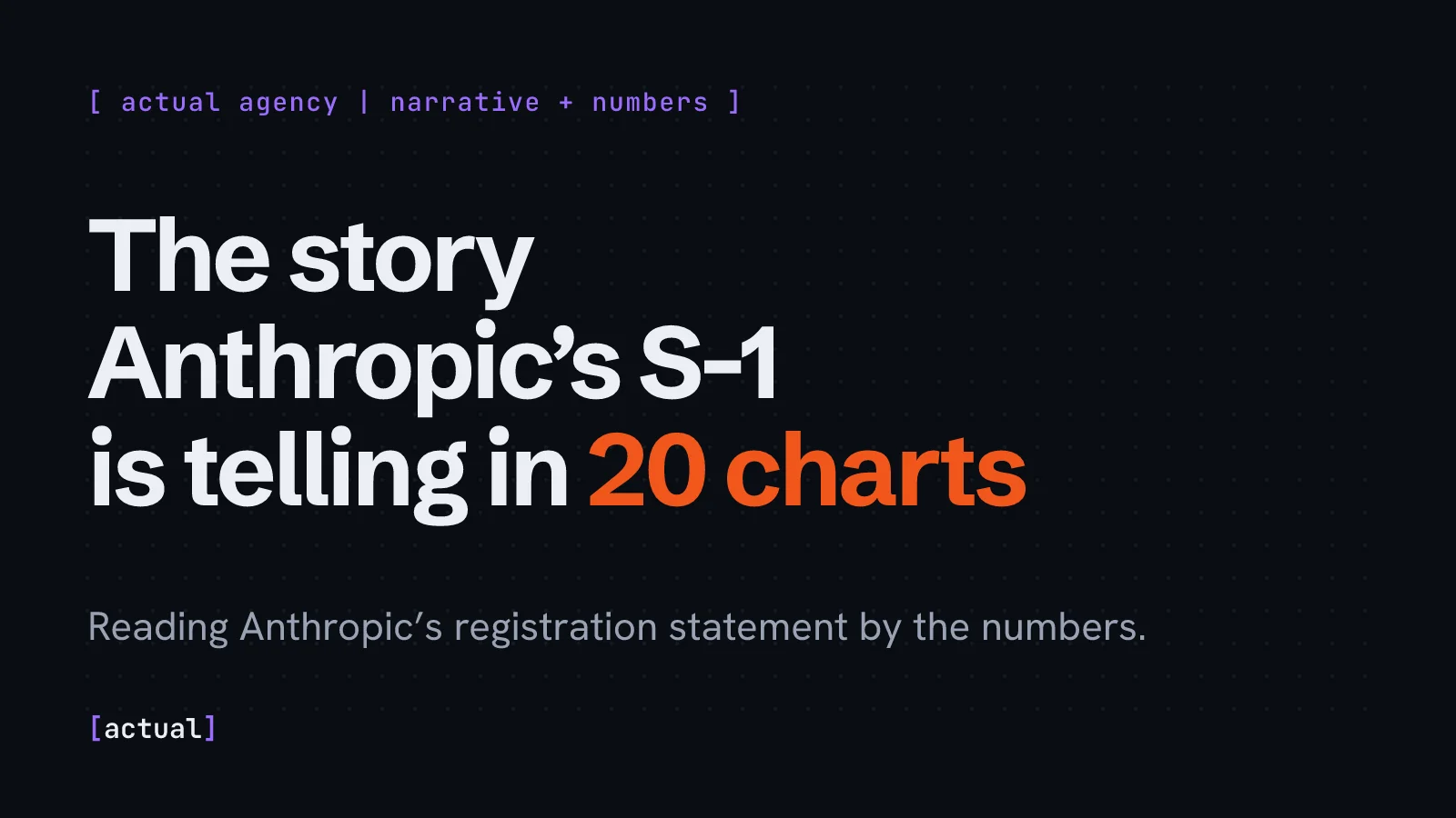 Dark cover slide with the eyebrow actual agency, narrative + numbers, and the headline The story Anthropic’s S-1 is telling in 20 charts, with 20 charts in orange.